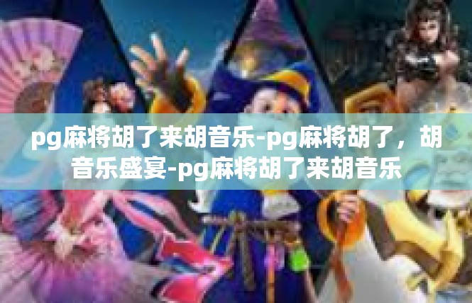 pg麻将胡了来胡音乐-pg麻将胡了，胡音乐盛宴-pg麻将胡了来胡音乐
