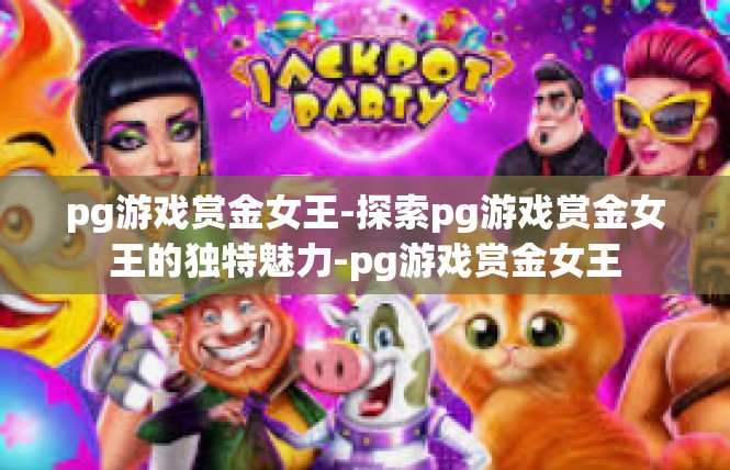 pg游戏赏金女王-探索pg游戏赏金女王的独特魅力-pg游戏赏金女王