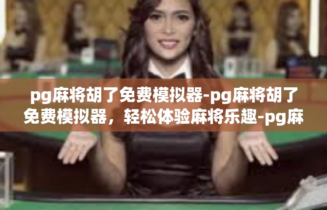 pg麻将胡了免费模拟器-pg麻将胡了免费模拟器，轻松体验麻将乐趣-pg麻将胡了免费模拟器