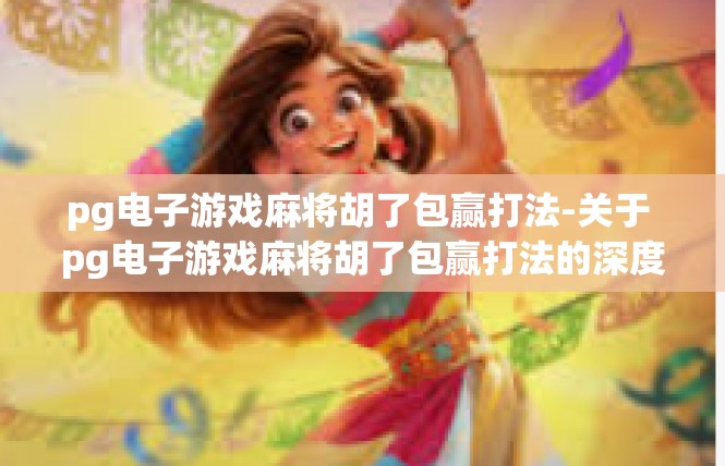 pg电子游戏麻将胡了包赢打法-关于 pg电子游戏麻将胡了包赢打法的深度解读-pg电子游戏麻将胡了包赢打法