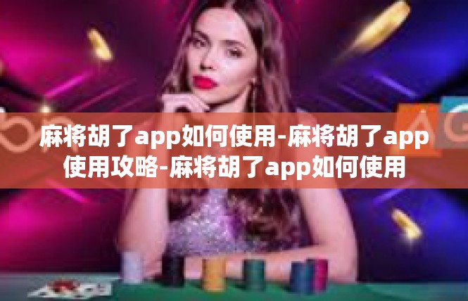 麻将胡了app如何使用-麻将胡了app使用攻略-麻将胡了app如何使用