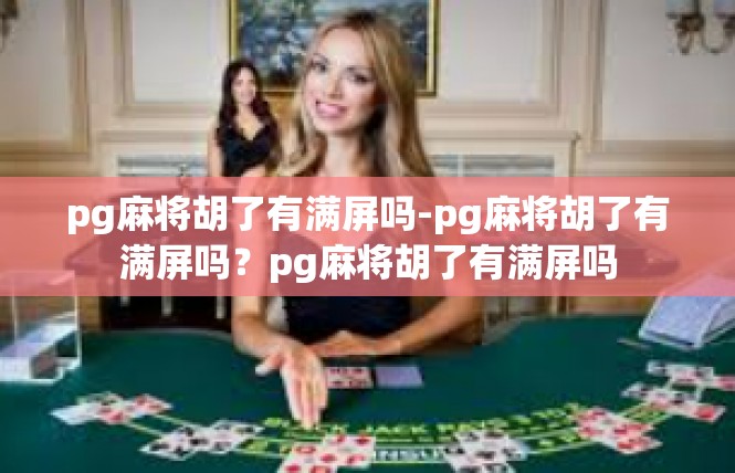 pg麻将胡了有满屏吗-pg麻将胡了有满屏吗？pg麻将胡了有满屏吗