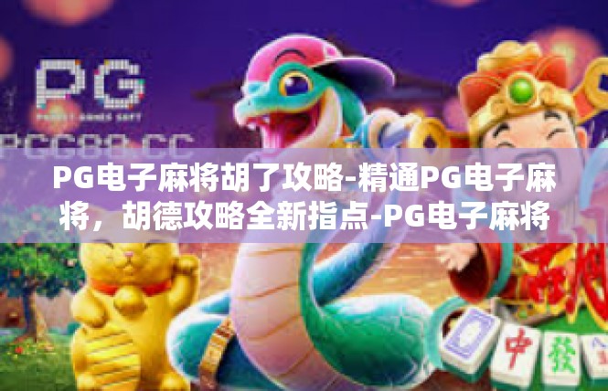PG电子麻将胡了攻略-精通PG电子麻将，胡德攻略全新指点-PG电子麻将胡了攻略
