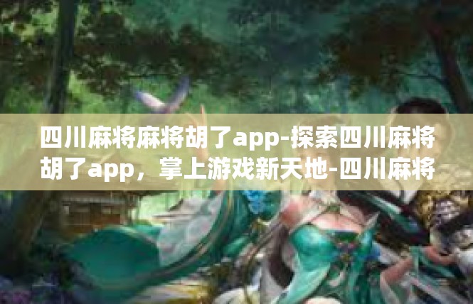 四川麻将麻将胡了app-探索四川麻将胡了app，掌上游戏新天地-四川麻将麻将胡了app