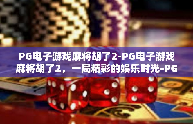 PG电子游戏麻将胡了2-PG电子游戏麻将胡了2，一局精彩的娱乐时光-PG电子游戏麻将胡了2