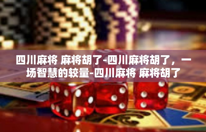 四川麻将 麻将胡了-四川麻将胡了，一场智慧的较量-四川麻将 麻将胡了