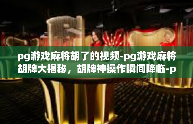 pg游戏麻将胡了的视频-pg游戏麻将胡牌大揭秘，胡牌神操作瞬间降临-pg游戏麻将胡了的视频