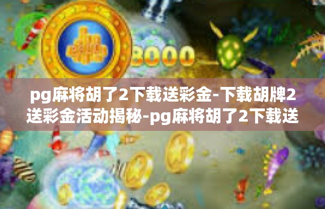 pg麻将胡了2下载送彩金-下载胡牌2送彩金活动揭秘-pg麻将胡了2下载送彩金