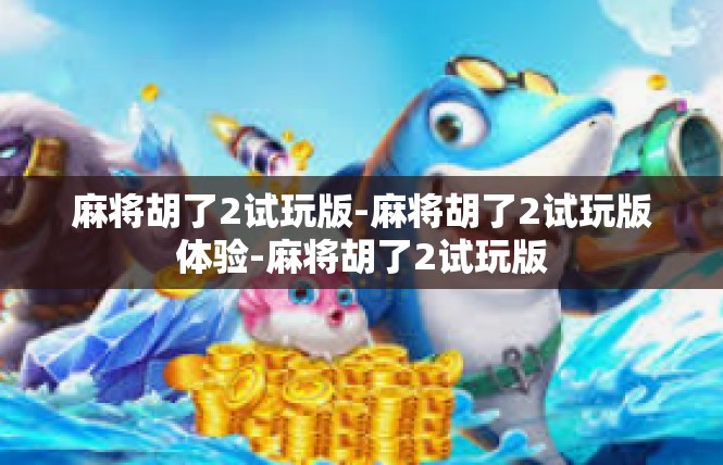 麻将胡了2试玩版-麻将胡了2试玩版体验-麻将胡了2试玩版