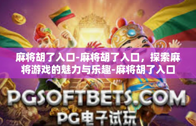 麻将胡了入口-麻将胡了入口，探索麻将游戏的魅力与乐趣-麻将胡了入口
