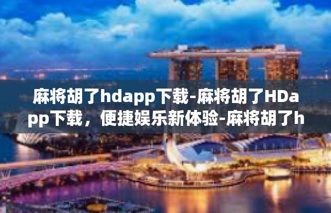 麻将胡了hdapp下载-麻将胡了HDapp下载，便捷娱乐新体验-麻将胡了hdapp下载