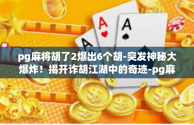 pg麻将胡了2爆出6个胡-突发神秘大爆炸！揭开诈胡江湖中的奇迹-pg麻将胡了2爆出6个胡