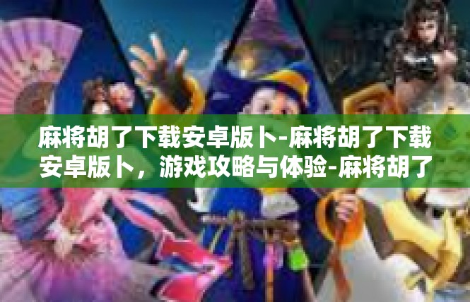 麻将胡了下载安卓版卜-麻将胡了下载安卓版卜，游戏攻略与体验-麻将胡了下载安卓版卜