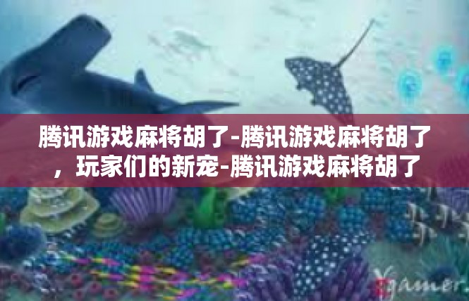 腾讯游戏麻将胡了-腾讯游戏麻将胡了，玩家们的新宠-腾讯游戏麻将胡了