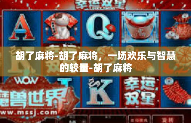 胡了麻将-胡了麻将，一场欢乐与智慧的较量-胡了麻将