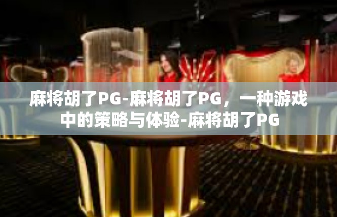 麻将胡了PG-麻将胡了PG，一种游戏中的策略与体验-麻将胡了PG