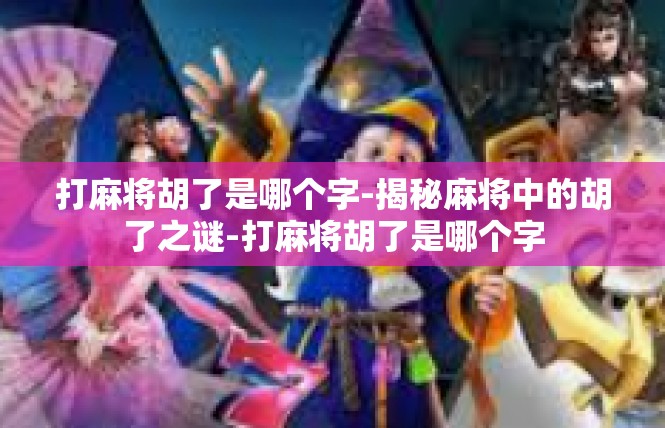打麻将胡了是哪个字-揭秘麻将中的胡了之谜-打麻将胡了是哪个字