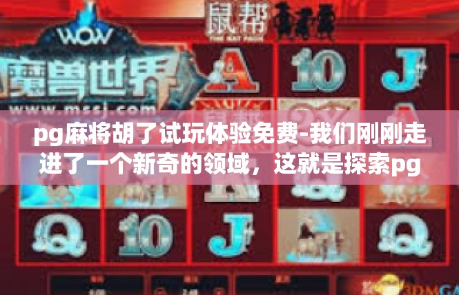 pg麻将胡了试玩体验免费-我们刚刚走进了一个新奇的领域，这就是探索pg麻将的胡了试玩体验。我很高兴地为大家带来这篇文章，为大家带来最新的游戏感受。pg麻将胡了试玩体验免费