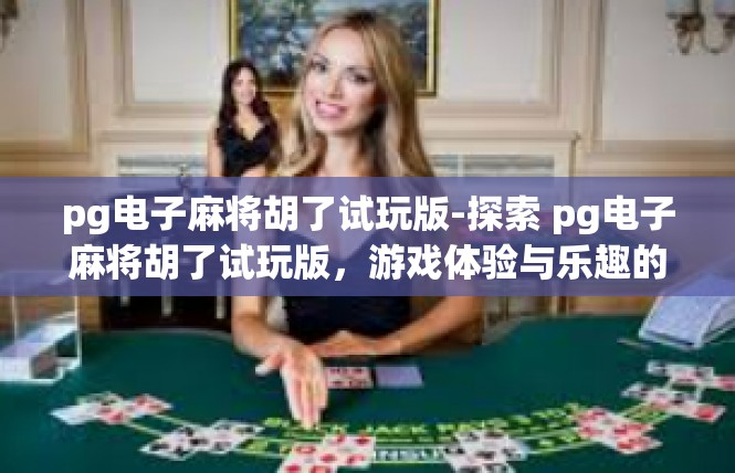 pg电子麻将胡了试玩版-探索 pg电子麻将胡了试玩版，游戏体验与乐趣的探索之旅-pg电子麻将胡了试玩版