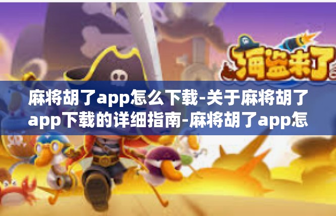 麻将胡了app怎么下载-关于麻将胡了app下载的详细指南-麻将胡了app怎么下载