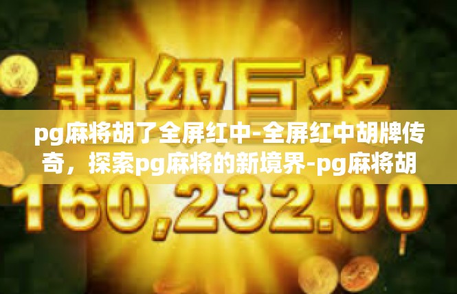 pg麻将胡了全屏红中-全屏红中胡牌传奇，探索pg麻将的新境界-pg麻将胡了全屏红中