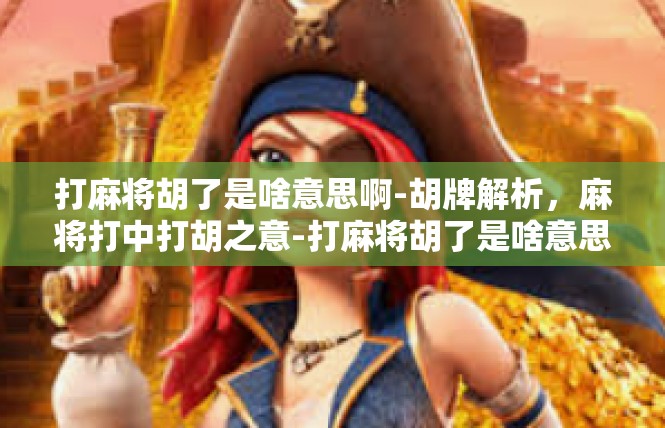 打麻将胡了是啥意思啊-胡牌解析，麻将打中打胡之意-打麻将胡了是啥意思啊