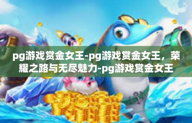 pg游戏赏金女王-pg游戏赏金女王，荣耀之路与无尽魅力-pg游戏赏金女王