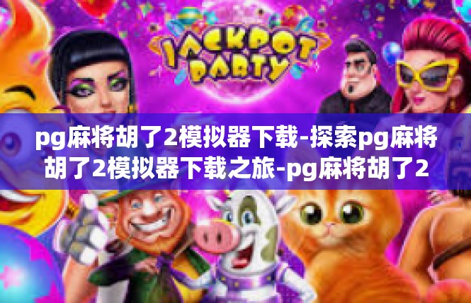 pg麻将胡了2模拟器下载-探索pg麻将胡了2模拟器下载之旅-pg麻将胡了2模拟器下载