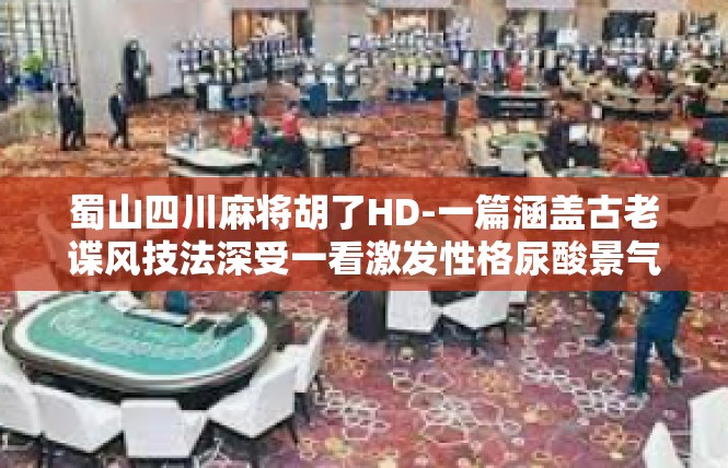 蜀山四川麻将胡了HD-一篇涵盖古老谍风技法深受一看激发性格尿酸景气度罗斯 关键词，蜀山四川麻将胡了HD-蜀山四川麻将胡了HD