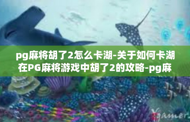 pg麻将胡了2怎么卡湖-关于如何卡湖在PG麻将游戏中胡了2的攻略-pg麻将胡了2怎么卡湖