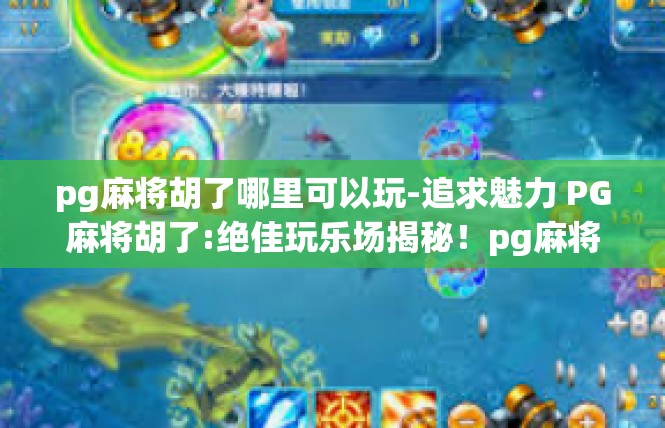 pg麻将胡了哪里可以玩-追求魅力 PG麻将胡了:绝佳玩乐场揭秘！pg麻将胡了哪里可以玩