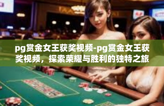 pg赏金女王获奖视频-pg赏金女王获奖视频，探索荣耀与胜利的独特之旅-pg赏金女王获奖视频