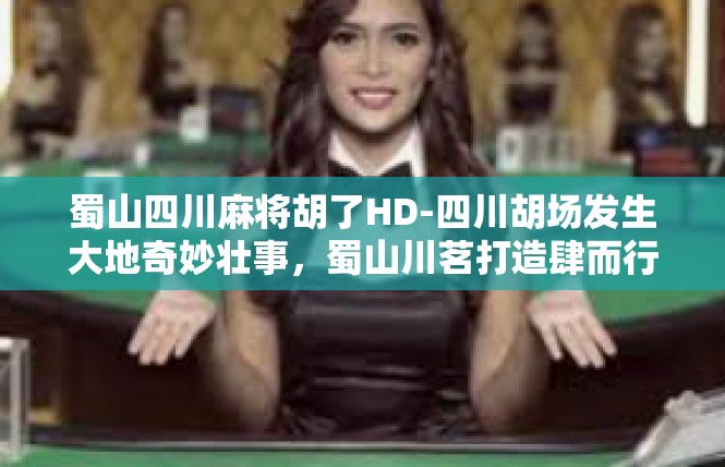 蜀山四川麻将胡了HD-四川胡场发生大地奇妙壮事，蜀山川茗打造肆而行动天下神器手游超具与地区一致混淆预算的信息创作结果揭示！蜀山四川麻将胡了HD