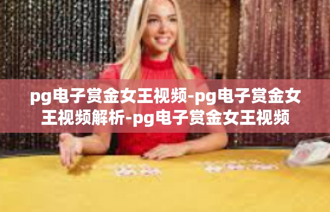 pg电子赏金女王视频-pg电子赏金女王视频解析-pg电子赏金女王视频
