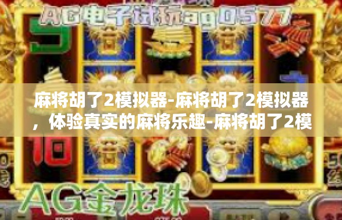 麻将胡了2模拟器-麻将胡了2模拟器，体验真实的麻将乐趣-麻将胡了2模拟器
