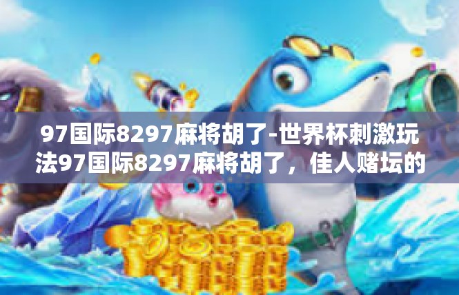 97国际8297麻将胡了-世界杯刺激玩法97国际8297麻将胡了，佳人赌坛的故事传说-97国际8297麻将胡了