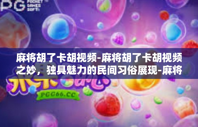 麻将胡了卡胡视频-麻将胡了卡胡视频之妙，独具魅力的民间习俗展现-麻将胡了卡胡视频