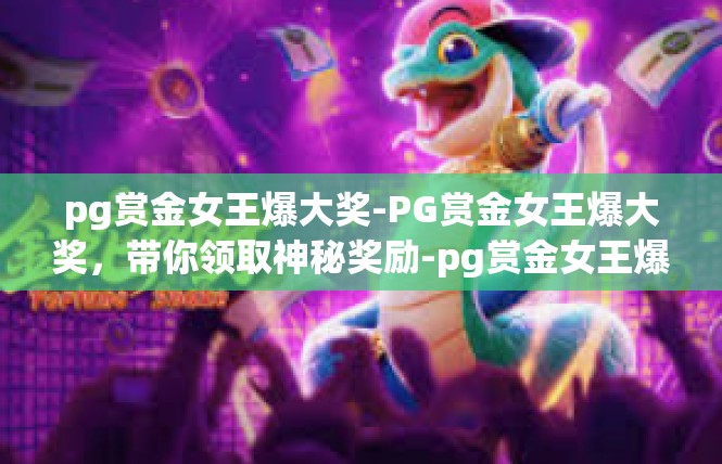 pg赏金女王爆大奖-PG赏金女王爆大奖，带你领取神秘奖励-pg赏金女王爆大奖