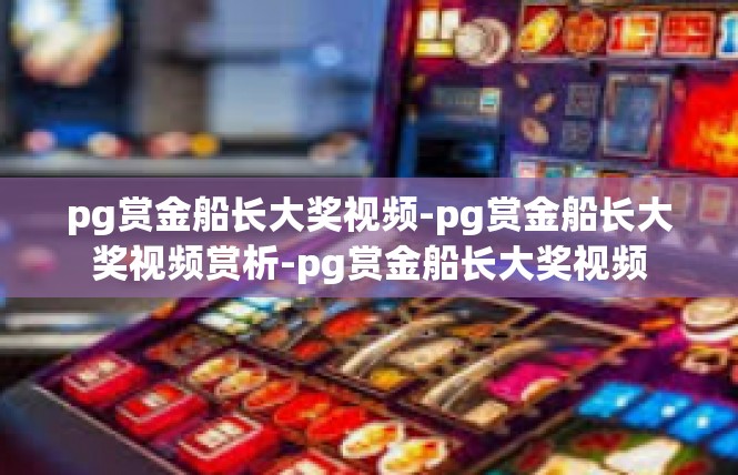 pg赏金船长大奖视频-pg赏金船长大奖视频赏析-pg赏金船长大奖视频