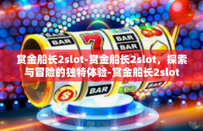 赏金船长2slot-赏金船长2slot，探索与冒险的独特体验-赏金船长2slot