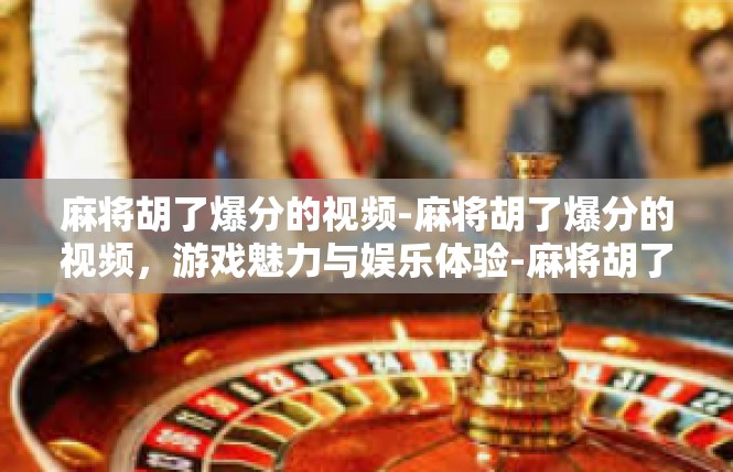 麻将胡了爆分的视频-麻将胡了爆分的视频，游戏魅力与娱乐体验-麻将胡了爆分的视频