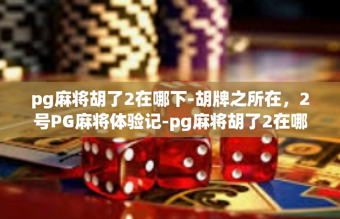 pg麻将胡了2在哪下-胡牌之所在，2号PG麻将体验记-pg麻将胡了2在哪下