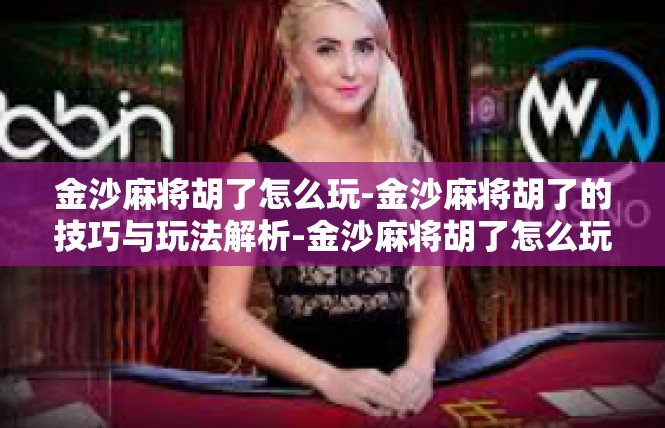 金沙麻将胡了怎么玩-金沙麻将胡了的技巧与玩法解析-金沙麻将胡了怎么玩