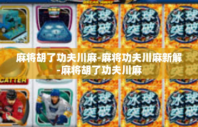 麻将胡了功夫川麻-麻将功夫川麻新解-麻将胡了功夫川麻