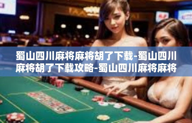 蜀山四川麻将麻将胡了下载-蜀山四川麻将胡了下载攻略-蜀山四川麻将麻将胡了下载