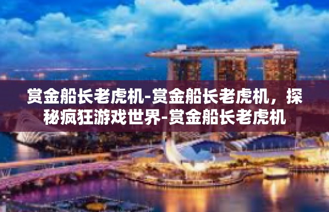赏金船长老虎机-赏金船长老虎机，探秘疯狂游戏世界-赏金船长老虎机