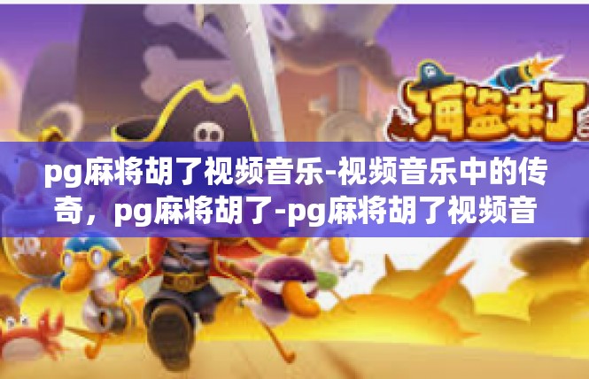 pg麻将胡了视频音乐-视频音乐中的传奇，pg麻将胡了-pg麻将胡了视频音乐