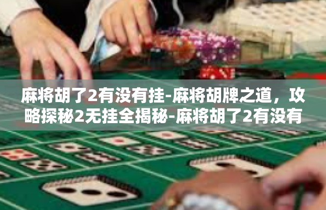 麻将胡了2有没有挂-麻将胡牌之道，攻略探秘2无挂全揭秘-麻将胡了2有没有挂