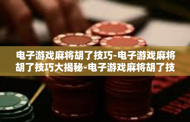 电子游戏麻将胡了技巧-电子游戏麻将胡了技巧大揭秘-电子游戏麻将胡了技巧