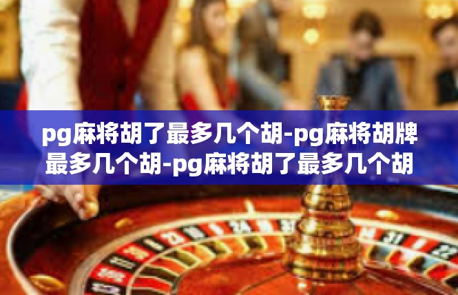 pg麻将胡了最多几个胡-pg麻将胡牌最多几个胡-pg麻将胡了最多几个胡